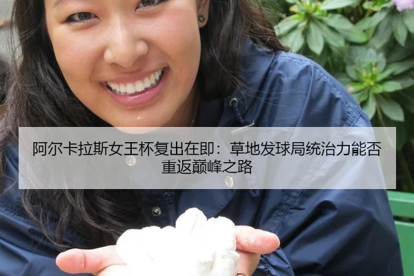 阿尔卡拉斯女王杯复出在即：草地发球局统治力能否重返巅峰之路