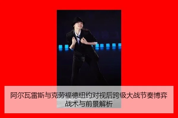阿尔瓦雷斯与克劳福德纽约对视后跨级大战节奏博弈战术与前景解析