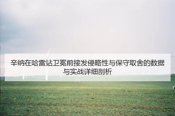 xin-na-zai-ha-lei-zhan-wei-mian-qian-jie-fa-qin-lve-xing-yu-bao-shou-qu-she-de-shu-ju-yu-shi-zhan-xiang-xi-pou-xi-2-123.jpg