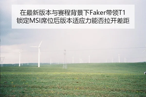 在最新版本与赛程背景下Faker带领T1锁定MSI席位后版本适应力能否拉开差距