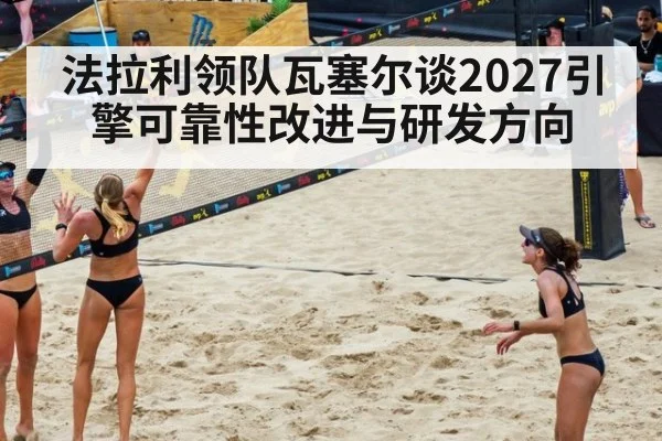 法拉利领队瓦塞尔谈2027引擎可靠性改进与研发方向