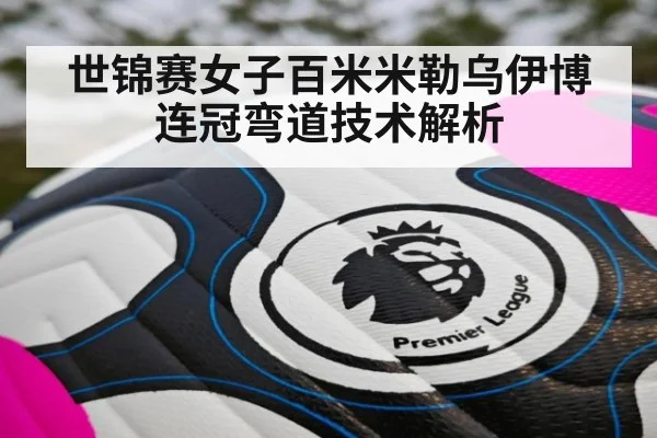 世锦赛女子百米米勒乌伊博连冠弯道技术解析