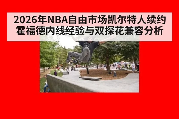 2026年NBA自由市场凯尔特人续约霍福德内线经验与双探花兼容分析