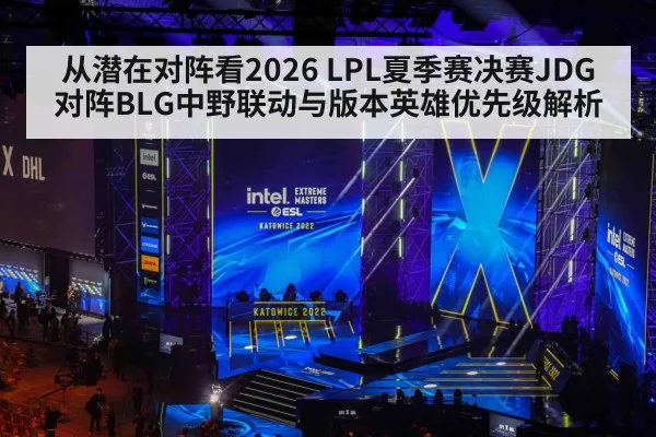 从潜在对阵看2026 LPL夏季赛决赛JDG对阵BLG中野联动与版本英雄优先级解析