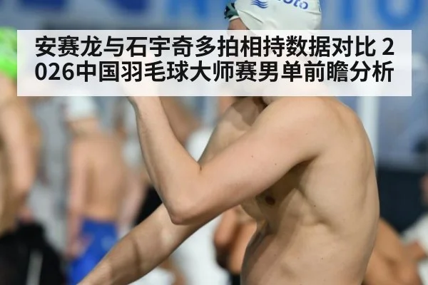 安赛龙与石宇奇多拍相持数据对比 2026中国羽毛球大师赛男单前瞻分析