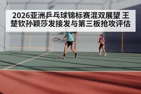 2026亚洲乒乓球锦标赛混双展望 王楚钦孙颖莎发接发与第三板抢攻评估