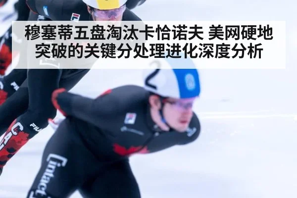 穆塞蒂五盘淘汰卡恰诺夫 美网硬地突破的关键分处理进化深度分析