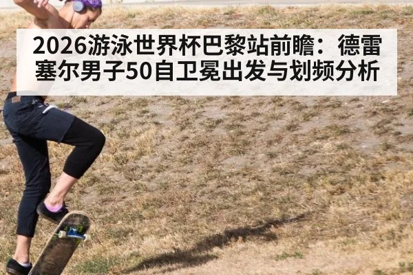 2026游泳世界杯巴黎站前瞻：德雷塞尔男子50自卫冕出发与划频分析
